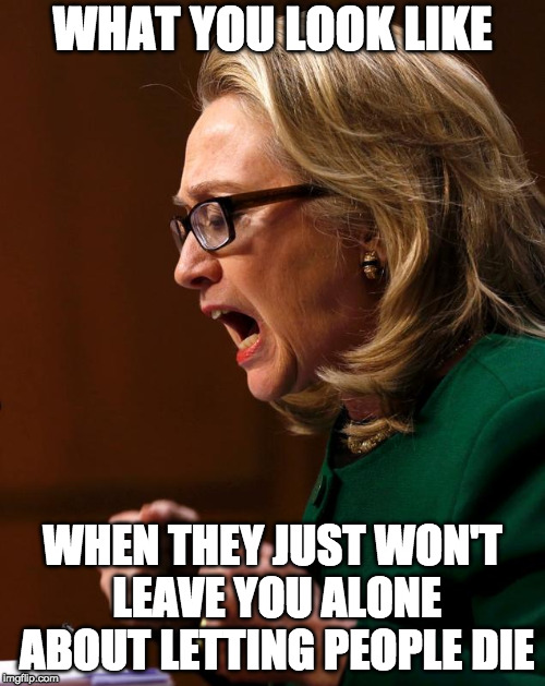 Hillary benghazi hearing Libya war crimes do it again | WHAT YOU LOOK LIKE; WHEN THEY JUST WON'T LEAVE YOU ALONE ABOUT LETTING PEOPLE DIE | image tagged in hillary benghazi hearing libya war crimes do it again | made w/ Imgflip meme maker