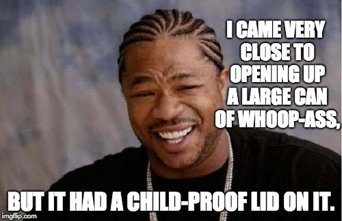 Yo Dawg Heard You Meme | I CAME VERY CLOSE TO OPENING UP A LARGE CAN OF WHOOP-ASS, BUT IT HAD A CHILD-PROOF LID ON IT. | image tagged in memes,yo dawg heard you | made w/ Imgflip meme maker