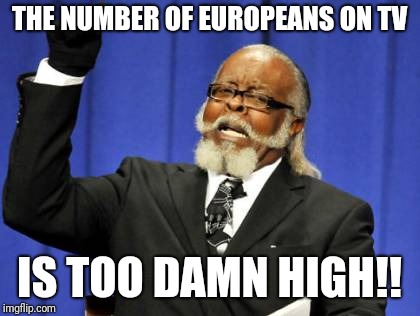 Too Damn High Meme | THE NUMBER OF EUROPEANS ON TV IS TOO DAMN HIGH!! | image tagged in memes,too damn high | made w/ Imgflip meme maker