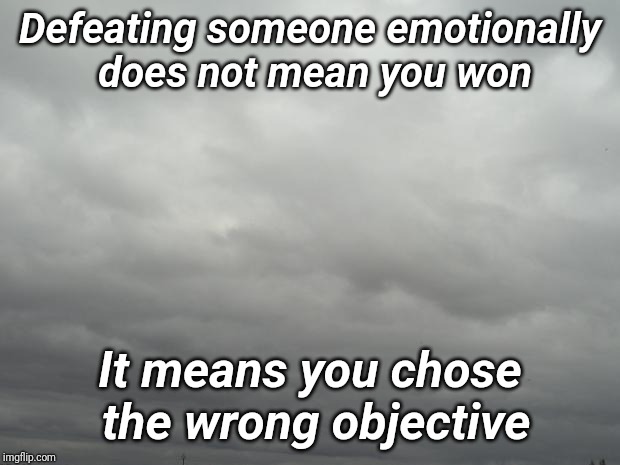 Grey clouds | Defeating someone emotionally does not mean you won; It means you chose the wrong objective | image tagged in grey clouds | made w/ Imgflip meme maker