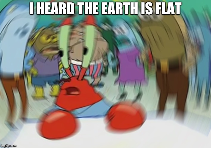 Mr Krabs Blur Meme | I HEARD THE EARTH IS FLAT | image tagged in memes,mr krabs blur meme | made w/ Imgflip meme maker