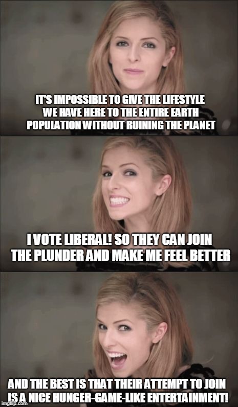 Hunger games | IT'S IMPOSSIBLE TO GIVE THE LIFESTYLE WE HAVE HERE TO THE ENTIRE EARTH POPULATION WITHOUT RUINING THE PLANET; I VOTE LIBERAL! SO THEY CAN JOIN THE PLUNDER AND MAKE ME FEEL BETTER; AND THE BEST IS THAT THEIR ATTEMPT TO JOIN IS A NICE HUNGER-GAME-LIKE ENTERTAINMENT! | image tagged in memes,bad pun anna kendrick,secure the border | made w/ Imgflip meme maker