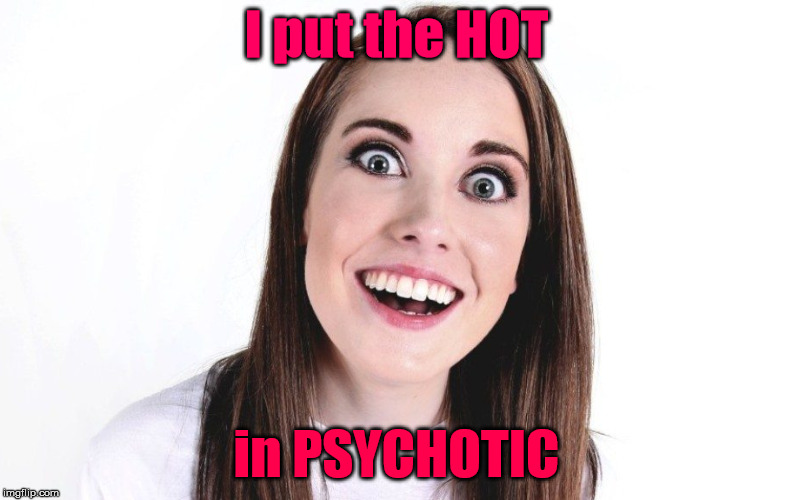 OAG | I put the HOT; in PSYCHOTIC | image tagged in overly attached girlfriend,psychotic girlfriend,hot | made w/ Imgflip meme maker