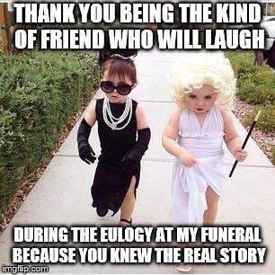 Friends | THANK YOU BEING THE KIND OF FRIEND WHO WILL LAUGH; DURING THE EULOGY AT MY FUNERAL BECAUSE YOU KNEW THE REAL STORY | image tagged in friends | made w/ Imgflip meme maker