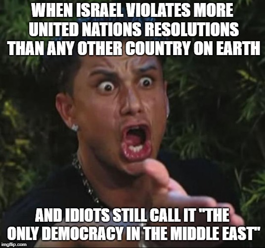 DJ Pauly D | WHEN ISRAEL VIOLATES MORE UNITED NATIONS RESOLUTIONS THAN ANY OTHER COUNTRY ON EARTH; AND IDIOTS STILL CALL IT "THE ONLY DEMOCRACY IN THE MIDDLE EAST" | image tagged in memes,dj pauly d,israel,idiots,middle east,united nations | made w/ Imgflip meme maker