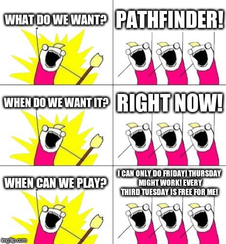 What Do We Want 3 Meme | WHAT DO WE WANT? PATHFINDER! WHEN DO WE WANT IT? RIGHT NOW! WHEN CAN WE PLAY? I CAN ONLY DO FRIDAY!
THURSDAY MIGHT WORK!
EVERY THIRD TUESDAY IS FREE FOR ME! | image tagged in memes,what do we want 3 | made w/ Imgflip meme maker