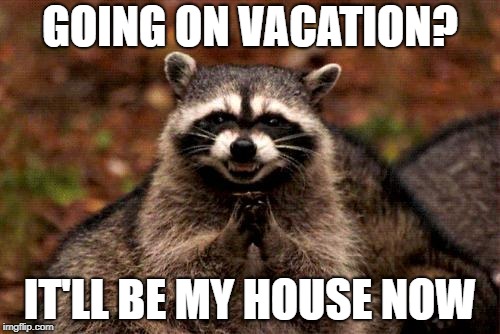 Evil Plotting Raccoon Meme | GOING ON VACATION? IT'LL BE MY HOUSE NOW | image tagged in memes,evil plotting raccoon | made w/ Imgflip meme maker