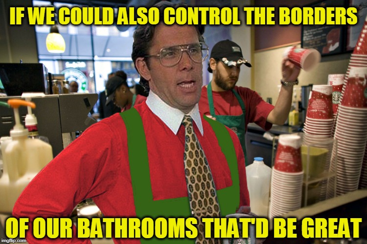 IF WE COULD ALSO CONTROL THE BORDERS OF OUR BATHROOMS THAT'D BE GREAT | image tagged in lumbergh starbucks | made w/ Imgflip meme maker
