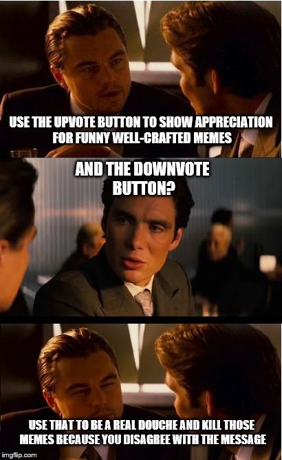 If we kill the downvote button we'll see a lot more good memes! | USE THE UPVOTE BUTTON TO SHOW APPRECIATION FOR FUNNY WELL-CRAFTED MEMES; AND THE DOWNVOTE BUTTON? USE THAT TO BE A REAL DOUCHE AND KILL THOSE MEMES BECAUSE YOU DISAGREE WITH THE MESSAGE | image tagged in memes,inception,upvotes,downvotes | made w/ Imgflip meme maker