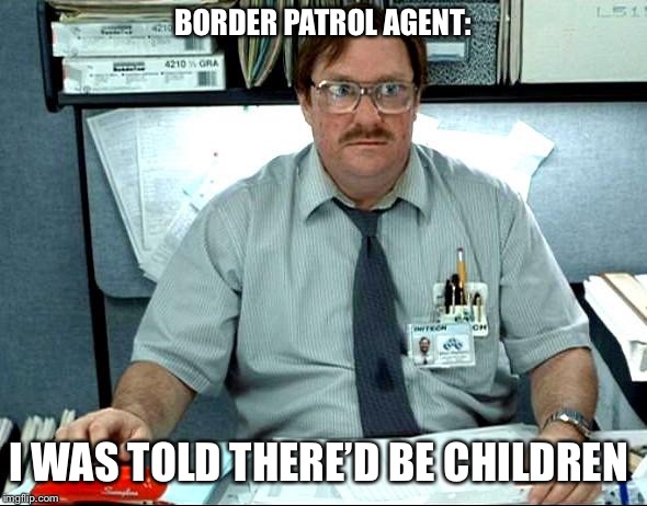 I Was Told There Would Be Meme | BORDER PATROL AGENT:; I WAS TOLD THERE’D BE CHILDREN | image tagged in memes,i was told there would be | made w/ Imgflip meme maker