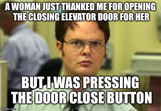Dwight Schrute Meme | A WOMAN JUST THANKED ME FOR OPENING THE CLOSING ELEVATOR DOOR FOR HER; BUT I WAS PRESSING THE DOOR CLOSE BUTTON | image tagged in memes,dwight schrute | made w/ Imgflip meme maker