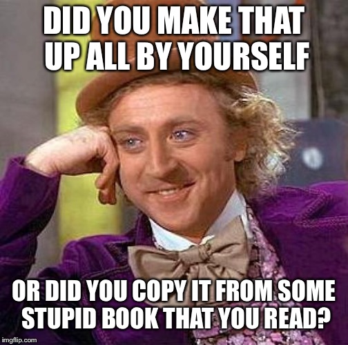 Creepy Condescending Wonka | DID YOU MAKE THAT UP ALL BY YOURSELF; OR DID YOU COPY IT FROM SOME STUPID BOOK THAT YOU READ? | image tagged in memes,creepy condescending wonka | made w/ Imgflip meme maker