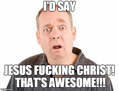 I'D SAY JESUS F**KING CHRIST! THAT'S AWESOME!!! | made w/ Imgflip meme maker