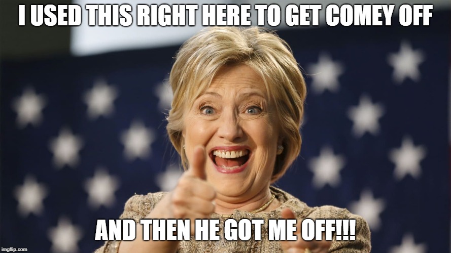 I USED THIS RIGHT HERE TO GET COMEY OFF; AND THEN HE GOT ME OFF!!! | image tagged in hillary clinton | made w/ Imgflip meme maker