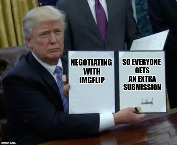 The art of the imgflip | NEGOTIATING WITH IMGFLIP; SO EVERYONE GETS AN EXTRA SUBMISSION | image tagged in memes,trump bill signing,imgflip,the art of the deal,submissions | made w/ Imgflip meme maker
