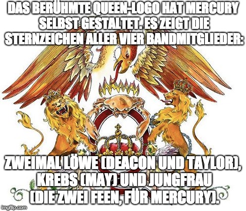 DAS BERÜHMTE QUEEN-LOGO HAT MERCURY SELBST GESTALTET. ES ZEIGT DIE STERNZEICHEN ALLER VIER BANDMITGLIEDER:; ZWEIMAL LÖWE (DEACON UND TAYLOR), KREBS (MAY) UND JUNGFRAU (DIE ZWEI FEEN, FÜR MERCURY). | made w/ Imgflip meme maker