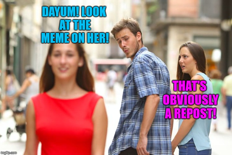 She's got nice assets  | DAYUM! LOOK AT THE MEME ON HER! THAT'S OBVIOUSLY A REPOST! | image tagged in memes,distracted boyfriend,repost,relationships,imgflip humor | made w/ Imgflip meme maker