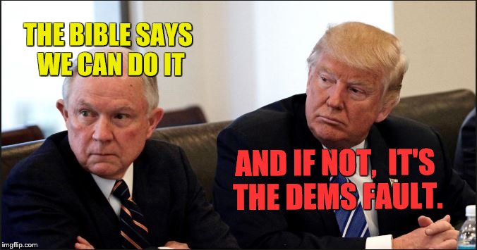 THE BIBLE SAYS WE CAN DO IT; AND IF NOT,  IT'S THE DEMS FAULT. | image tagged in sessions trump,trump immigration policy,immigration,bible,secure the border,asylum | made w/ Imgflip meme maker