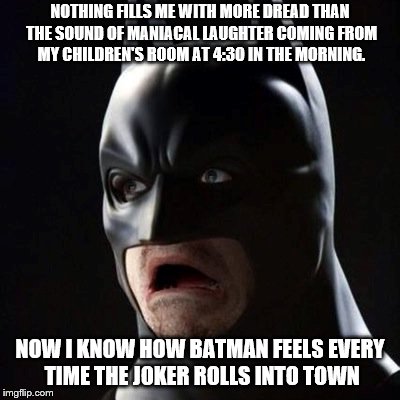I Know How Batman Feels | NOTHING FILLS ME WITH MORE DREAD THAN THE SOUND OF MANIACAL LAUGHTER COMING FROM MY CHILDREN'S ROOM AT 4:30 IN THE MORNING. NOW I KNOW HOW BATMAN FEELS EVERY TIME THE JOKER ROLLS INTO TOWN | image tagged in batman,joker,kids,no sleep | made w/ Imgflip meme maker