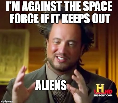 Ancient Aliens | I'M AGAINST THE SPACE FORCE IF IT KEEPS OUT; ALIENS | image tagged in memes,ancient aliens | made w/ Imgflip meme maker