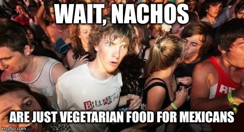 Sudden Clarity Clarence Meme | WAIT, NACHOS; ARE JUST VEGETARIAN FOOD FOR MEXICANS | image tagged in memes,sudden clarity clarence | made w/ Imgflip meme maker