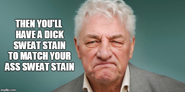 THEN YOU'LL HAVE A DICK SWEAT STAIN TO MATCH YOUR ASS SWEAT STAIN | made w/ Imgflip meme maker