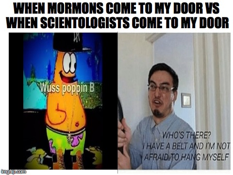 at least mormons are nice | WHEN MORMONS COME TO MY DOOR VS WHEN SCIENTOLOGISTS COME TO MY DOOR | image tagged in memes,funny,dank memes,mormons,scientology,filthy frank | made w/ Imgflip meme maker