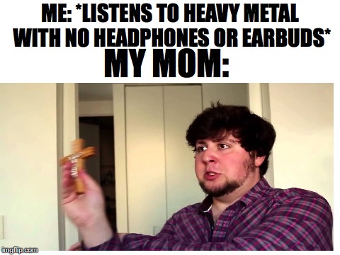 M/ for life | ME: *LISTENS TO HEAVY METAL WITH NO HEADPHONES OR EARBUDS*; MY MOM: | image tagged in memes,funny,dank memes,heavy metal,metal,music | made w/ Imgflip meme maker