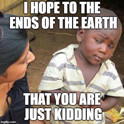 Third World Skeptical Kid Meme | I HOPE TO THE ENDS OF THE EARTH THAT YOU ARE JUST KIDDING | image tagged in memes,third world skeptical kid | made w/ Imgflip meme maker