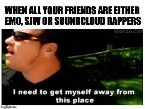 Get away! | WHEN ALL YOUR FRIENDS ARE EITHER EMO, SJW OR SOUNDCLOUD RAPPERS | image tagged in memes,funny,dank memes,all star,smash mouth | made w/ Imgflip meme maker
