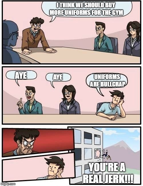 Down With Uniforms!!! | I THINK WE SHOULD BUY MORE UNIFORMS FOR THE GYM; AYE; AYE; UNIFORMS ARE BULLCRAP; YOU'RE A REAL JERK!!! | image tagged in memes,boardroom meeting suggestion | made w/ Imgflip meme maker