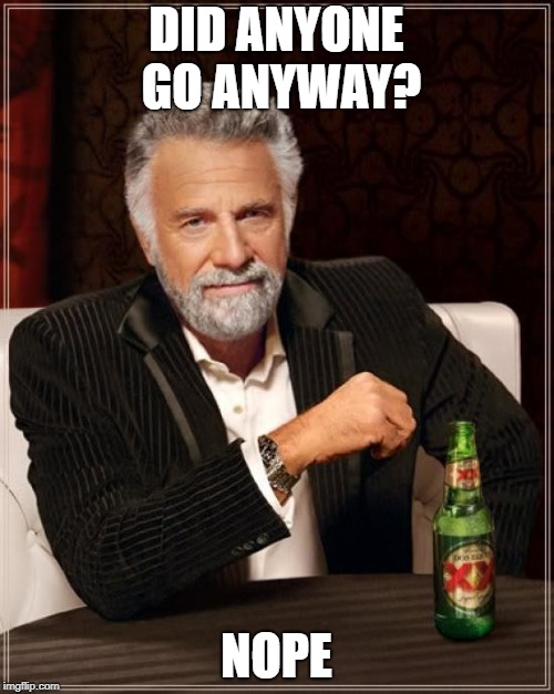 The Most Interesting Man In The World Meme | DID ANYONE GO ANYWAY? NOPE | image tagged in memes,the most interesting man in the world | made w/ Imgflip meme maker