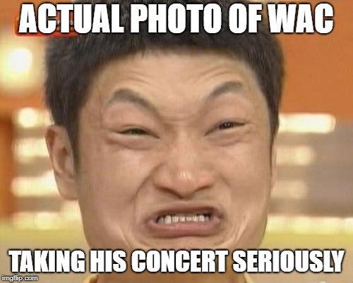 Impossibru Guy Original Meme | ACTUAL PHOTO OF WAC; TAKING HIS CONCERT SERIOUSLY | image tagged in memes,impossibru guy original | made w/ Imgflip meme maker