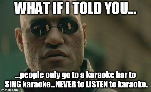 Karaoke is a scourge upon the earth...like famine & pestilence. | WHAT IF I TOLD YOU... ...people only go to a karaoke bar to SING karaoke...NEVER to LISTEN to karaoke. | image tagged in memes,matrix morpheus,karaoke,bad singing,ugh | made w/ Imgflip meme maker