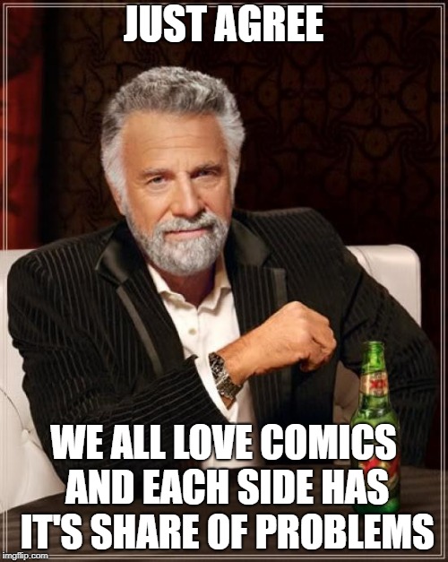 The Most Interesting Man In The World Meme | JUST AGREE WE ALL LOVE COMICS AND EACH SIDE HAS IT'S SHARE OF PROBLEMS | image tagged in memes,the most interesting man in the world | made w/ Imgflip meme maker