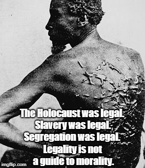 The Holocaust was legal. Slavery was legal. Segregation was legal. Legality is not a guide to morality. | made w/ Imgflip meme maker