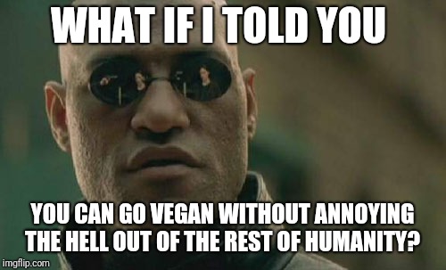 Matrix Morpheus | WHAT IF I TOLD YOU; YOU CAN GO VEGAN WITHOUT ANNOYING THE HELL OUT OF THE REST OF HUMANITY? | image tagged in memes,matrix morpheus | made w/ Imgflip meme maker