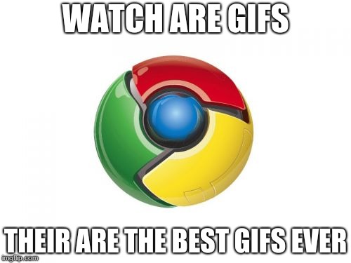Google Chrome Meme | WATCH ARE GIFS; THEIR ARE THE BEST GIFS EVER | image tagged in memes,google chrome | made w/ Imgflip meme maker