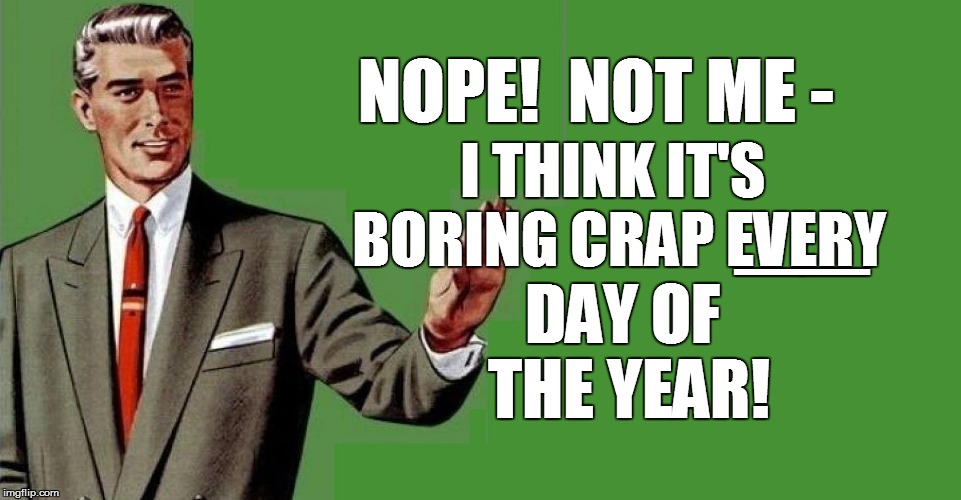 NOPE!  NOT ME - I THINK IT'S BORING CRAP EVERY __ DAY OF THE YEAR! | made w/ Imgflip meme maker