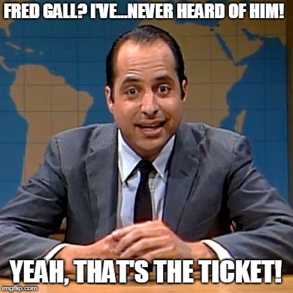 FRED GALL? I'VE...NEVER HEARD OF HIM! YEAH, THAT'S THE TICKET! | made w/ Imgflip meme maker