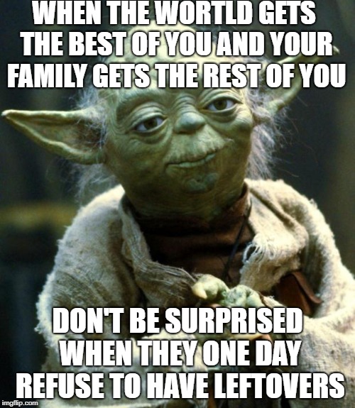 Star Wars Yoda Meme | WHEN THE WORTLD GETS THE BEST OF YOU
AND YOUR FAMILY GETS THE REST OF YOU; DON'T BE SURPRISED WHEN THEY ONE DAY REFUSE TO HAVE LEFTOVERS | image tagged in memes,star wars yoda | made w/ Imgflip meme maker