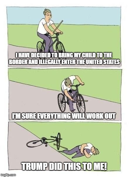 pretty much what happens down there | I HAVE DECIDED TO BRING MY CHILD TO THE BORDER AND ILLEGALLY ENTER THE UNITED STATES; I'M SURE EVERYTHING WILL WORK OUT; TRUMP DID THIS TO ME! | image tagged in bicycle | made w/ Imgflip meme maker