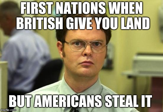 Dwight Schrute Meme | FIRST NATIONS WHEN BRITISH GIVE YOU LAND; BUT AMERICANS STEAL IT | image tagged in memes,dwight schrute | made w/ Imgflip meme maker