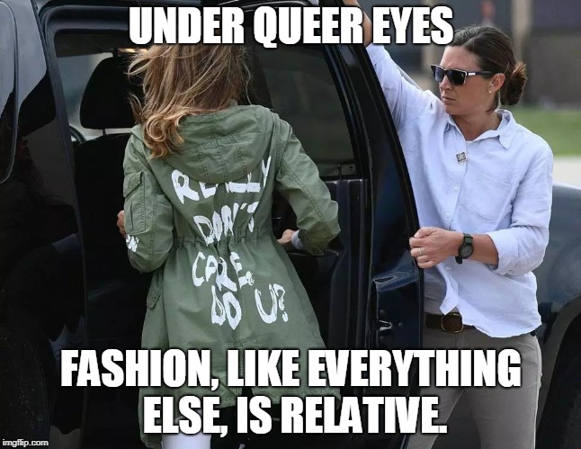 UNDER QUEER EYES; FASHION, LIKE EVERYTHING ELSE, IS RELATIVE. | image tagged in melania trump,handmaid's tale,queer eyes,fashion,melania trump meme,margaret atwood | made w/ Imgflip meme maker