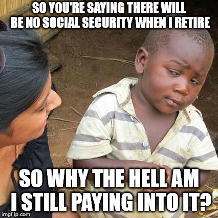 Third World Skeptical Kid Meme | SO YOU'RE SAYING THERE WILL BE NO SOCIAL SECURITY WHEN I RETIRE; SO WHY THE HELL AM I STILL PAYING INTO IT? | image tagged in memes,third world skeptical kid | made w/ Imgflip meme maker