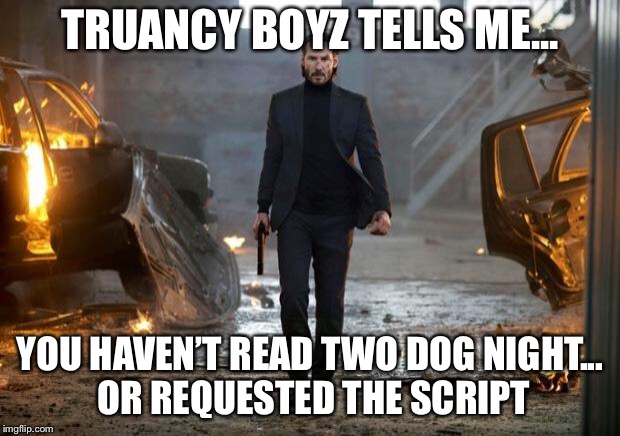 John Wick FYC | TRUANCY BOYZ TELLS ME... YOU HAVEN’T READ TWO DOG NIGHT... OR REQUESTED THE SCRIPT | image tagged in john wick fyc | made w/ Imgflip meme maker