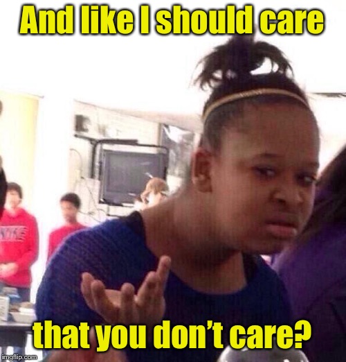 Black Girl Wat Meme | And Iike I should care that you don’t care? | image tagged in memes,black girl wat | made w/ Imgflip meme maker