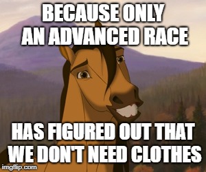 Awkwardly Smiling Spirit | BECAUSE ONLY AN ADVANCED RACE HAS FIGURED OUT THAT WE DON'T NEED CLOTHES | image tagged in awkwardly smiling spirit | made w/ Imgflip meme maker