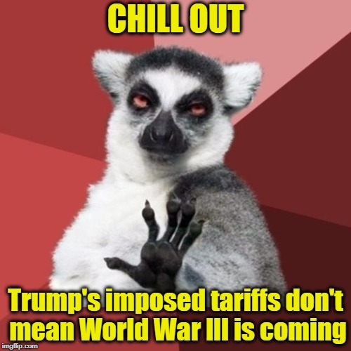 Face it! The US President is a great businessman | CHILL OUT; Trump's imposed tariffs don't mean World War lll is coming | image tagged in memes,chill out lemur | made w/ Imgflip meme maker
