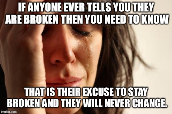 First World Problems Meme | IF ANYONE EVER TELLS YOU THEY ARE BROKEN THEN YOU NEED TO KNOW; THAT IS THEIR EXCUSE TO STAY BROKEN AND THEY WILL NEVER CHANGE. | image tagged in memes,first world problems | made w/ Imgflip meme maker